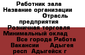 Работник зала › Название организации ­ Team PRO 24 › Отрасль предприятия ­ Розничная торговля › Минимальный оклад ­ 30 000 - Все города Работа » Вакансии   . Адыгея респ.,Адыгейск г.